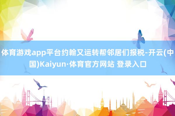 体育游戏app平台约翰又运转帮邻居们报税-开云(中国)Kaiyun·体育官方网站 登录入口