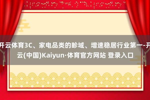 开云体育3C、家电品类的畛域、增速稳居行业第一-开云(中国)Kaiyun·体育官方网站 登录入口