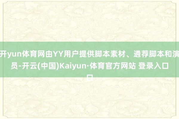开yun体育网由YY用户提供脚本素材、遴荐脚本和演员-开云(中国)Kaiyun·体育官方网站 登录入口