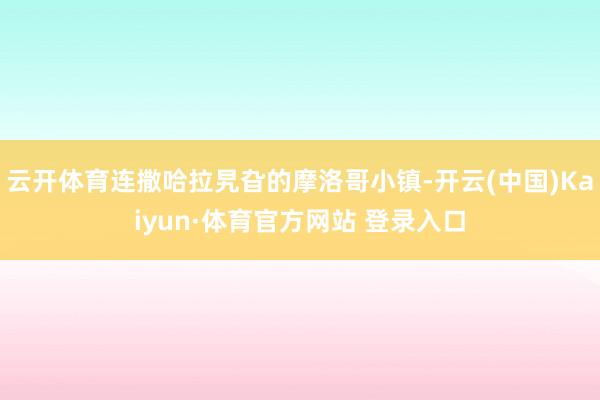 云开体育连撒哈拉旯旮的摩洛哥小镇-开云(中国)Kaiyun·体育官方网站 登录入口