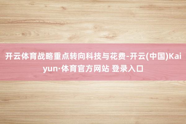 开云体育战略重点转向科技与花费-开云(中国)Kaiyun·体育官方网站 登录入口