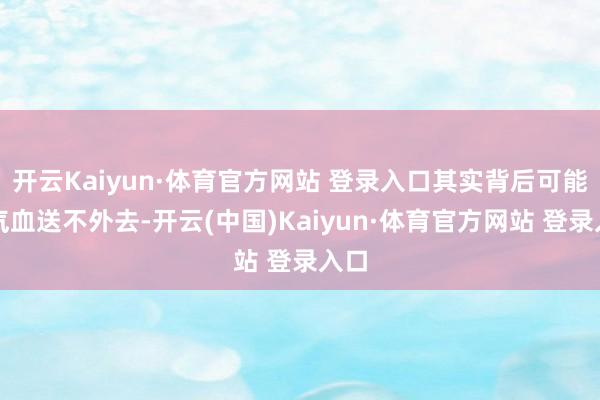开云Kaiyun·体育官方网站 登录入口其实背后可能是气血送不外去-开云(中国)Kaiyun·体育官方网站 登录入口