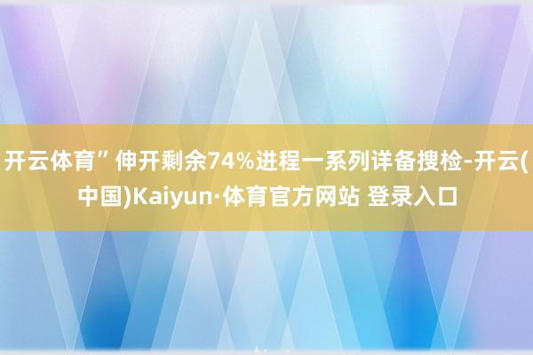 开云体育”伸开剩余74%进程一系列详备搜检-开云(中国)Kaiyun·体育官方网站 登录入口