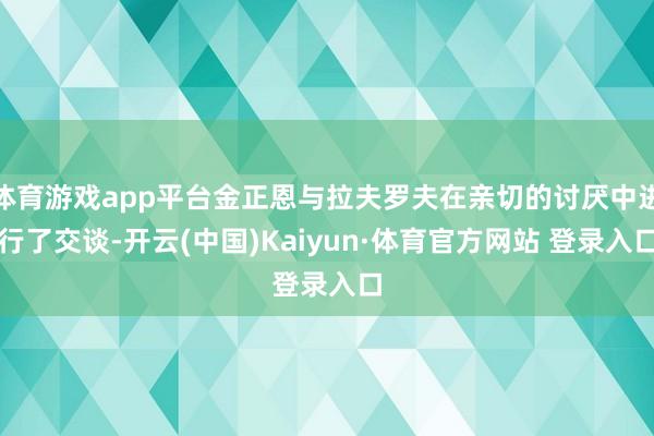 体育游戏app平台金正恩与拉夫罗夫在亲切的讨厌中进行了交谈-开云(中国)Kaiyun·体育官方网站 登录入口