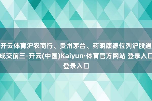 开云体育　　沪农商行、贵州茅台、药明康德位列沪股通成交前三-开云(中国)Kaiyun·体育官方网站 登录入口