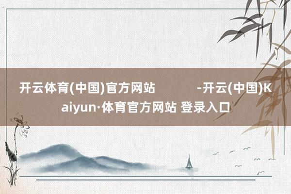 开云体育(中国)官方网站            -开云(中国)Kaiyun·体育官方网站 登录入口