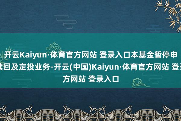 开云Kaiyun·体育官方网站 登录入口本基金暂停申购、赎回及定投业务-开云(中国)Kaiyun·体育官方网站 登录入口