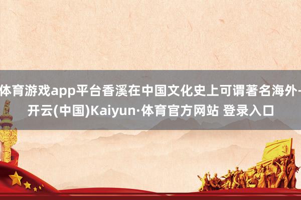 体育游戏app平台香溪在中国文化史上可谓著名海外-开云(中国)Kaiyun·体育官方网站 登录入口