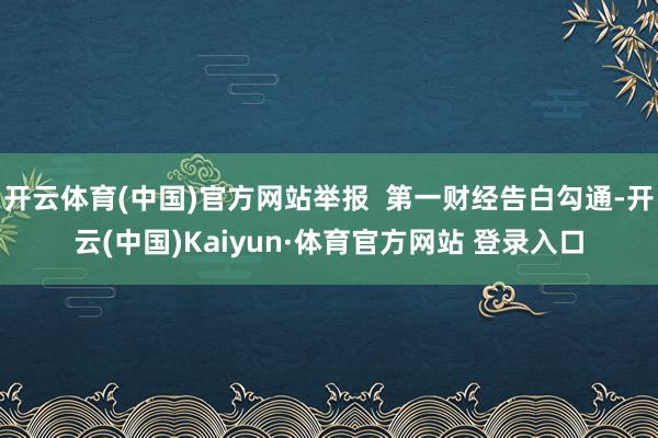 开云体育(中国)官方网站举报  第一财经告白勾通-开云(中国)Kaiyun·体育官方网站 登录入口