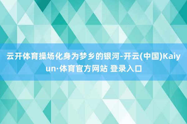 云开体育操场化身为梦乡的银河-开云(中国)Kaiyun·体育官方网站 登录入口