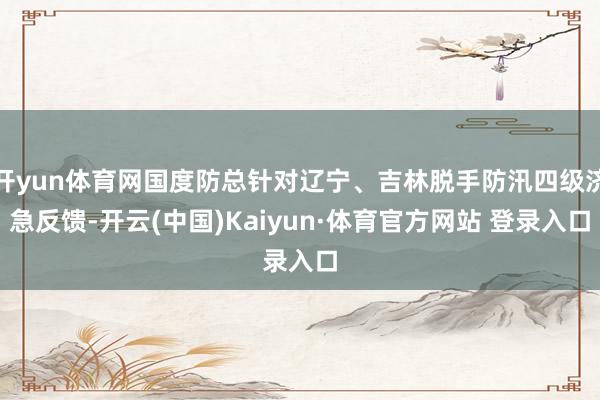 开yun体育网国度防总针对辽宁、吉林脱手防汛四级济急反馈-开云(中国)Kaiyun·体育官方网站 登录入口