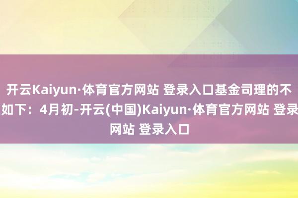 开云Kaiyun·体育官方网站 登录入口基金司理的不雅点如下：4月初-开云(中国)Kaiyun·体育官方网站 登录入口