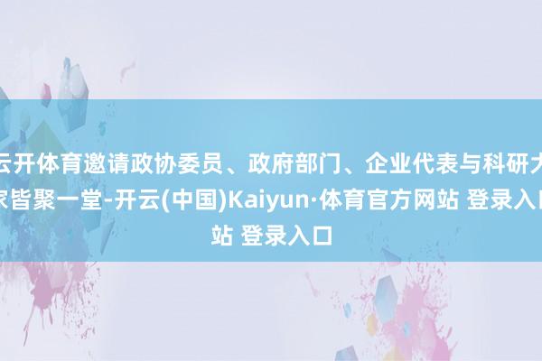 云开体育邀请政协委员、政府部门、企业代表与科研大家皆聚一堂-开云(中国)Kaiyun·体育官方网站 登录入口