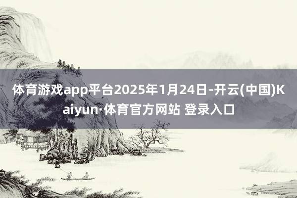 体育游戏app平台2025年1月24日-开云(中国)Kaiyun·体育官方网站 登录入口