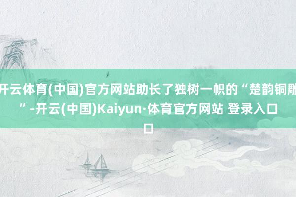 开云体育(中国)官方网站助长了独树一帜的“楚韵铜雕”-开云(中国)Kaiyun·体育官方网站 登录入口