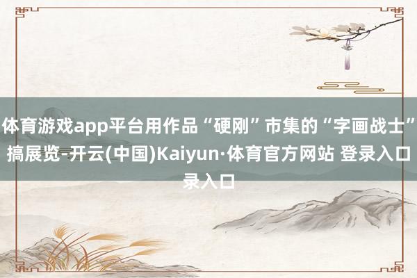 体育游戏app平台用作品“硬刚”市集的“字画战士”搞展览-开云(中国)Kaiyun·体育官方网站 登录入口