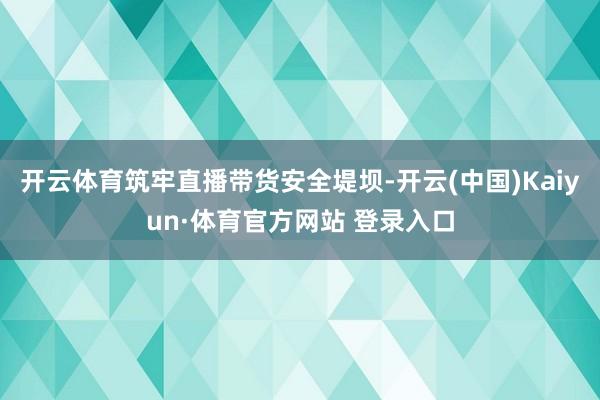 开云体育筑牢直播带货安全堤坝-开云(中国)Kaiyun·体育官方网站 登录入口