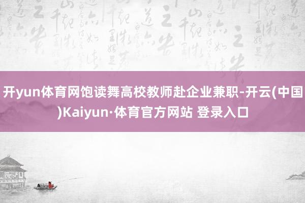 开yun体育网饱读舞高校教师赴企业兼职-开云(中国)Kaiyun·体育官方网站 登录入口