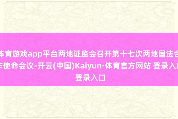 体育游戏app平台两地证监会召开第十七次两地国法合作使命会议-开云(中国)Kaiyun·体育官方网站 登录入口