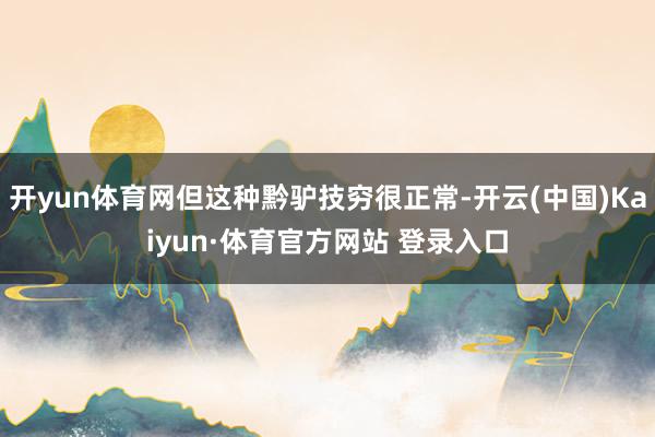 开yun体育网但这种黔驴技穷很正常-开云(中国)Kaiyun·体育官方网站 登录入口