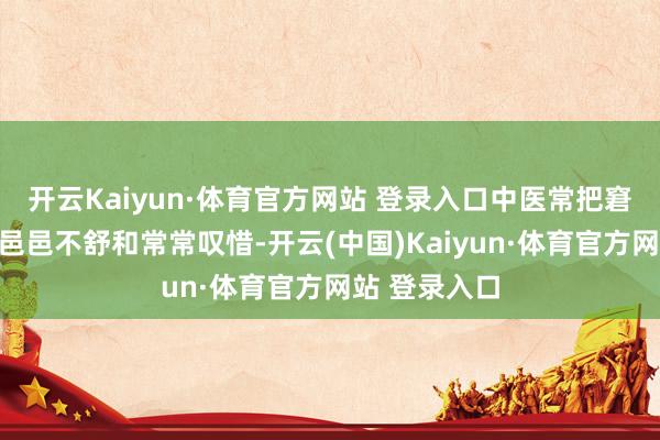 开云Kaiyun·体育官方网站 登录入口中医常把窘态、易怒、邑邑不舒和常常叹惜-开云(中国)Kaiyun·体育官方网站 登录入口