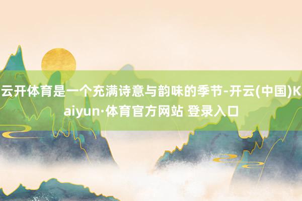 云开体育是一个充满诗意与韵味的季节-开云(中国)Kaiyun·体育官方网站 登录入口