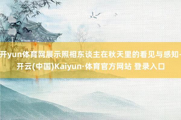 开yun体育网展示照相东谈主在秋天里的看见与感知-开云(中国)Kaiyun·体育官方网站 登录入口