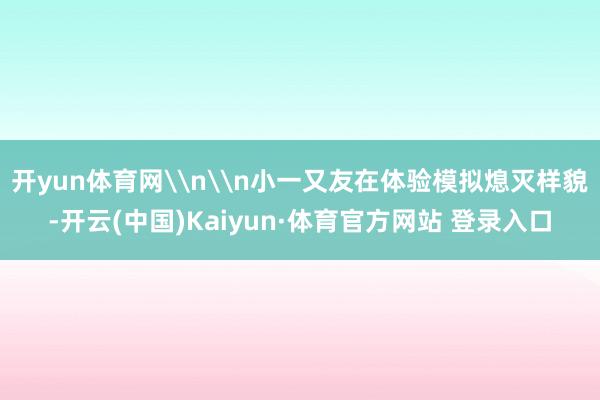 开yun体育网\n\n小一又友在体验模拟熄灭样貌-开云(中国)Kaiyun·体育官方网站 登录入口