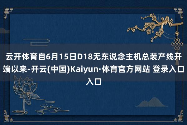 云开体育　　自6月15日D18无东说念主机总装产线开端以来-开云(中国)Kaiyun·体育官方网站 登录入口