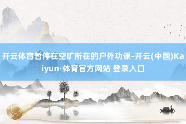 开云体育暂停在空旷所在的户外功课-开云(中国)Kaiyun·体育官方网站 登录入口