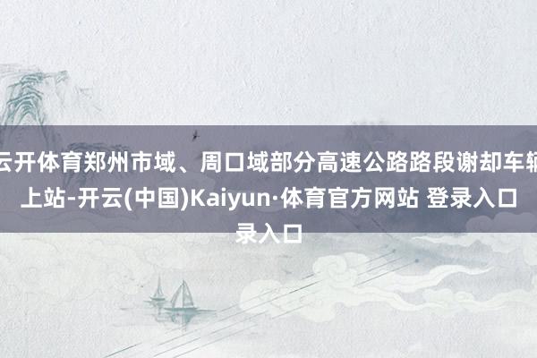 云开体育郑州市域、周口域部分高速公路路段谢却车辆上站-开云(中国)Kaiyun·体育官方网站 登录入口