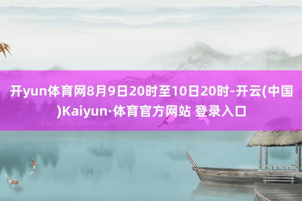 开yun体育网8月9日20时至10日20时-开云(中国)Kaiyun·体育官方网站 登录入口