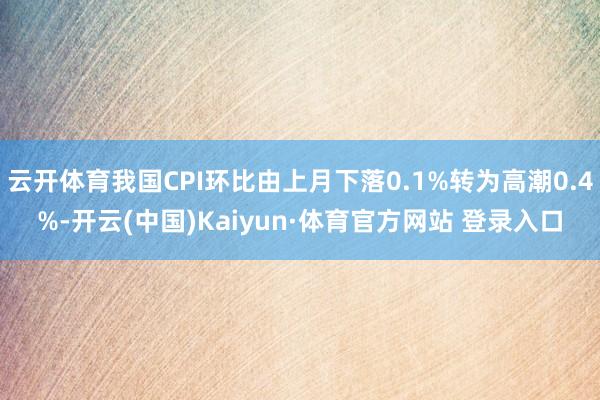 云开体育我国CPI环比由上月下落0.1%转为高潮0.4%-开云(中国)Kaiyun·体育官方网站 登录入口