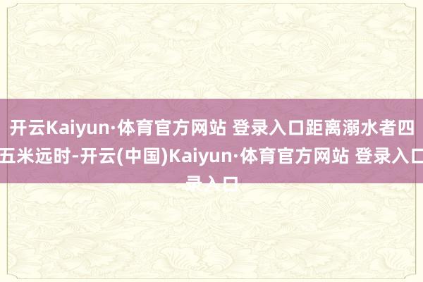 开云Kaiyun·体育官方网站 登录入口距离溺水者四五米远时-开云(中国)Kaiyun·体育官方网站 登录入口
