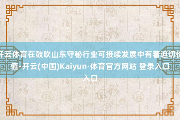 开云体育在鼓吹山东守秘行业可接续发展中有着迫切价值-开云(中国)Kaiyun·体育官方网站 登录入口