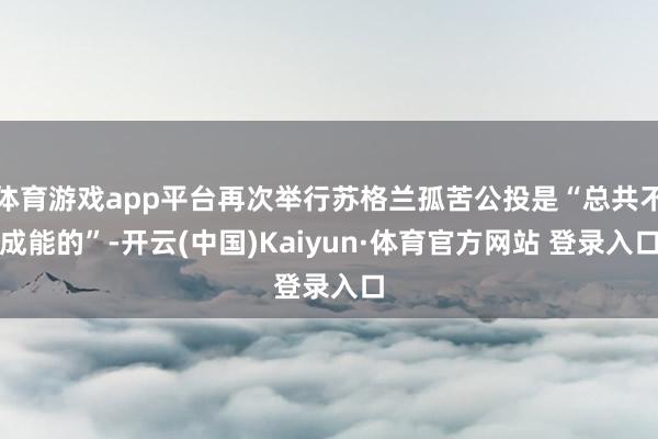 体育游戏app平台再次举行苏格兰孤苦公投是“总共不成能的”-开云(中国)Kaiyun·体育官方网站 登录入口