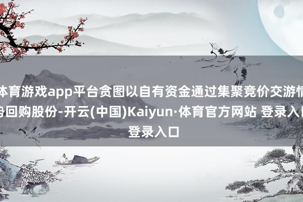 体育游戏app平台贪图以自有资金通过集聚竞价交游情势回购股份-开云(中国)Kaiyun·体育官方网站 登录入口