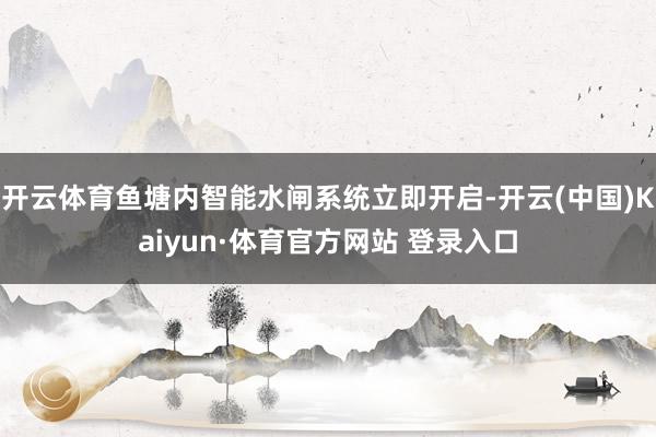 开云体育鱼塘内智能水闸系统立即开启-开云(中国)Kaiyun·体育官方网站 登录入口