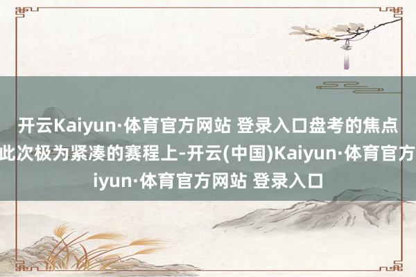 开云Kaiyun·体育官方网站 登录入口盘考的焦点险些都皆集在此次极为紧凑的赛程上-开云(中国)Kaiyun·体育官方网站 登录入口