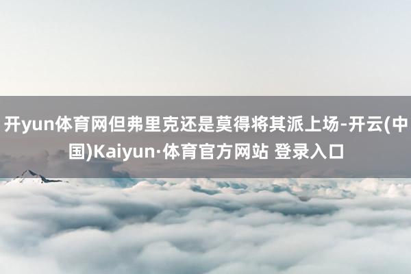 开yun体育网但弗里克还是莫得将其派上场-开云(中国)Kaiyun·体育官方网站 登录入口
