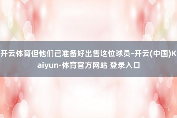 开云体育但他们已准备好出售这位球员-开云(中国)Kaiyun·体育官方网站 登录入口
