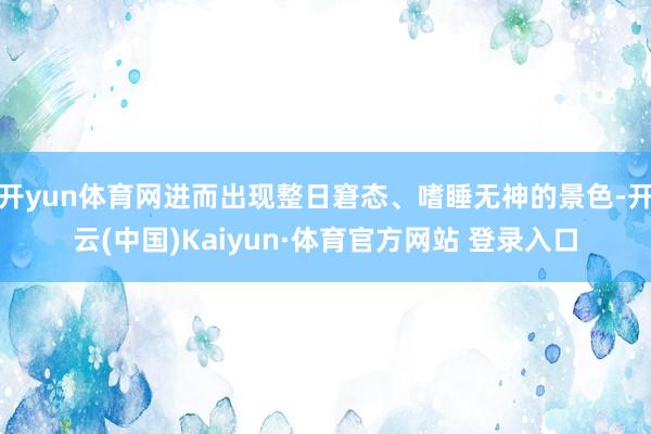 开yun体育网进而出现整日窘态、嗜睡无神的景色-开云(中国)Kaiyun·体育官方网站 登录入口