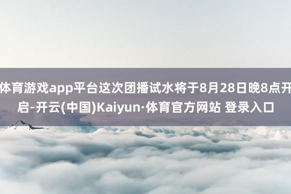 体育游戏app平台这次团播试水将于8月28日晚8点开启-开云(中国)Kaiyun·体育官方网站 登录入口