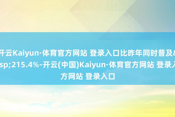 开云Kaiyun·体育官方网站 登录入口比昨年同时普及&nbsp;215.4%-开云(中国)Kaiyun·体育官方网站 登录入口