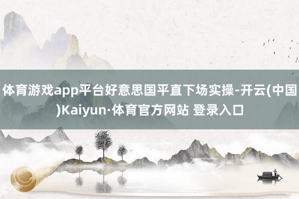 体育游戏app平台好意思国平直下场实操-开云(中国)Kaiyun·体育官方网站 登录入口