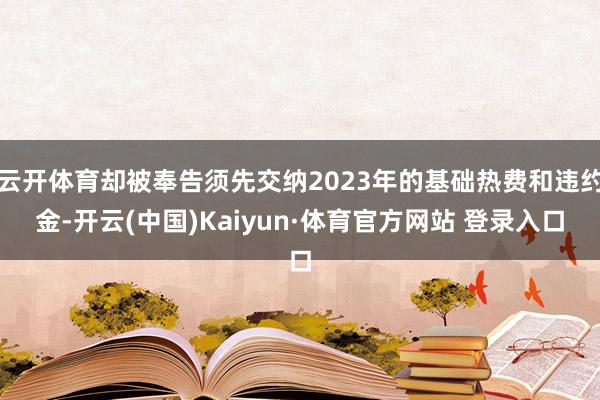 云开体育却被奉告须先交纳2023年的基础热费和违约金-开云(中国)Kaiyun·体育官方网站 登录入口