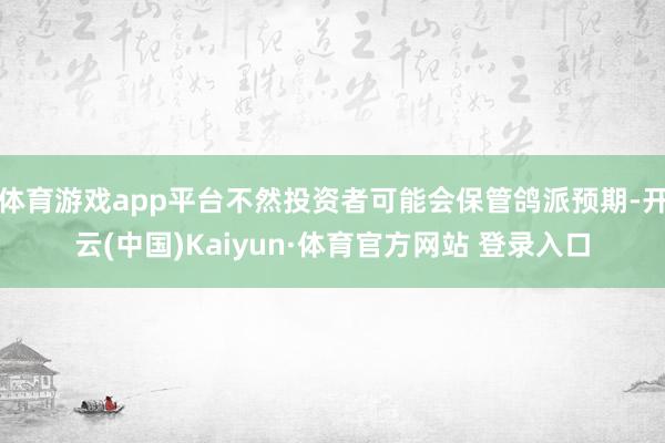 体育游戏app平台不然投资者可能会保管鸽派预期-开云(中国)Kaiyun·体育官方网站 登录入口