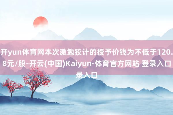 开yun体育网本次激勉狡计的授予价钱为不低于120.8元/股-开云(中国)Kaiyun·体育官方网站 登录入口
