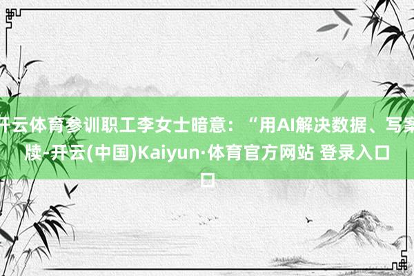 开云体育参训职工李女士暗意：“用AI解决数据、写案牍-开云(中国)Kaiyun·体育官方网站 登录入口
