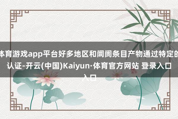 体育游戏app平台好多地区和阛阓条目产物通过特定的认证-开云(中国)Kaiyun·体育官方网站 登录入口